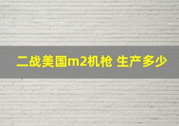 二战美国m2机枪 生产多少